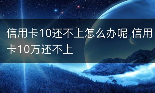 信用卡10还不上怎么办呢 信用卡10万还不上