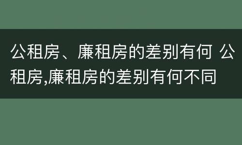 公租房、廉租房的差别有何 公租房,廉租房的差别有何不同