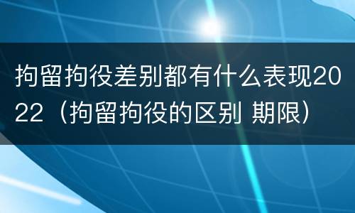 拘留拘役差别都有什么表现2022（拘留拘役的区别 期限）