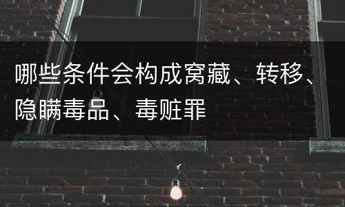 哪些条件会构成窝藏、转移、隐瞒毒品、毒赃罪