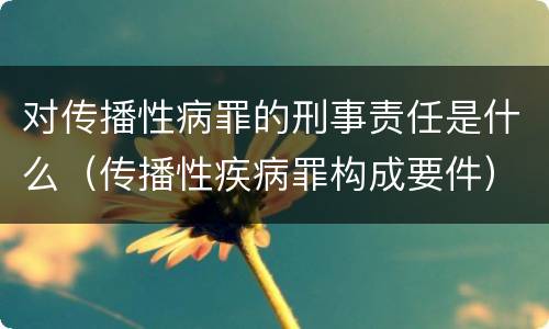 对传播性病罪的刑事责任是什么（传播性疾病罪构成要件）