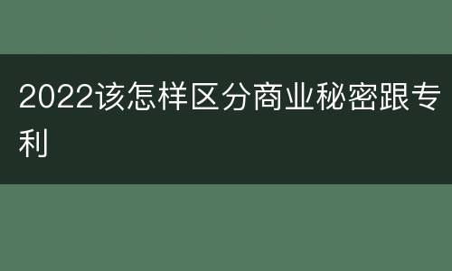 2022该怎样区分商业秘密跟专利