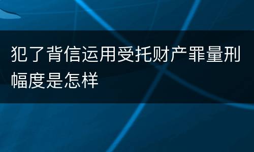 犯了背信运用受托财产罪量刑幅度是怎样