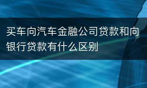 买车向汽车金融公司贷款和向银行贷款有什么区别
