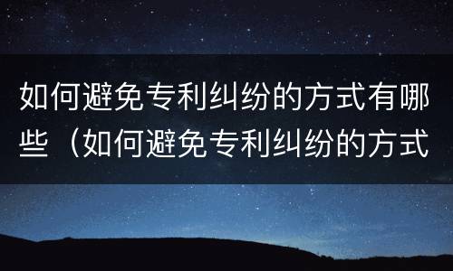 如何避免专利纠纷的方式有哪些（如何避免专利纠纷的方式有哪些呢）