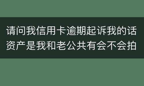 请问我信用卡逾期起诉我的话资产是我和老公共有会不会拍卖主贷人是我老公我差银行钱