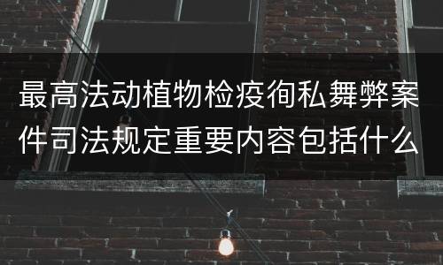 最高法动植物检疫徇私舞弊案件司法规定重要内容包括什么