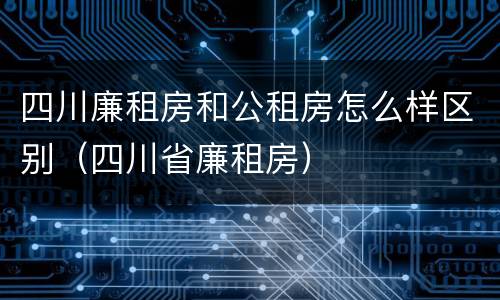 四川廉租房和公租房怎么样区别（四川省廉租房）