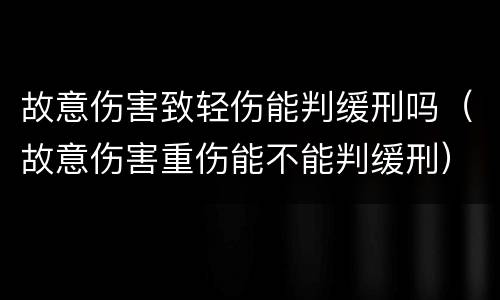 故意伤害致轻伤能判缓刑吗（故意伤害重伤能不能判缓刑）