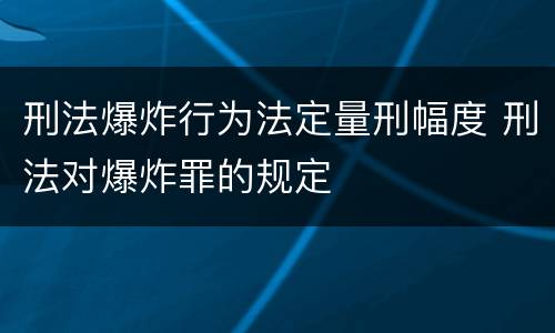 刑法爆炸行为法定量刑幅度 刑法对爆炸罪的规定