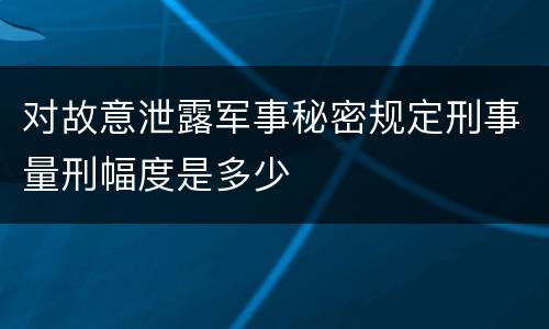 对故意泄露军事秘密规定刑事量刑幅度是多少