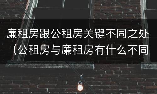 廉租房跟公租房关键不同之处（公租房与廉租房有什么不同）
