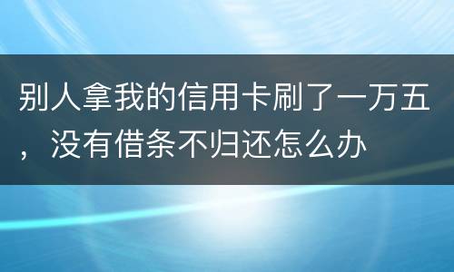 别人拿我的信用卡刷了一万五，没有借条不归还怎么办