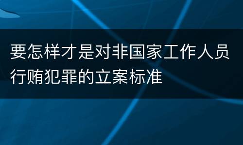 要怎样才是对非国家工作人员行贿犯罪的立案标准