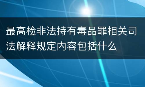 最高检非法持有毒品罪相关司法解释规定内容包括什么