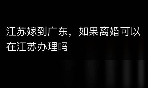 江苏嫁到广东，如果离婚可以在江苏办理吗