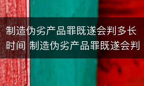 制造伪劣产品罪既遂会判多长时间 制造伪劣产品罪既遂会判多长时间呢
