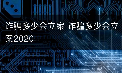 诈骗多少会立案 诈骗多少会立案2020
