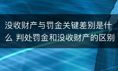 没收财产与罚金关键差别是什么 判处罚金和没收财产的区别