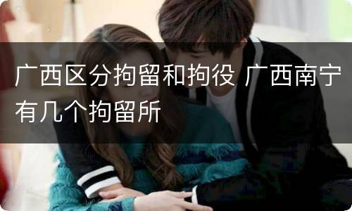 广西区分拘留和拘役 广西南宁有几个拘留所