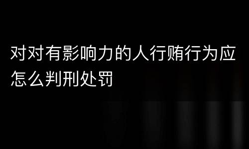 对对有影响力的人行贿行为应怎么判刑处罚
