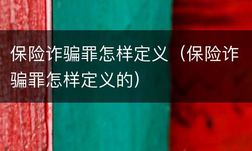 保险诈骗罪怎样定义（保险诈骗罪怎样定义的）