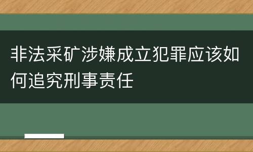 非法采矿涉嫌成立犯罪应该如何追究刑事责任