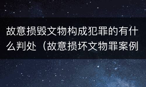 故意损毁文物构成犯罪的有什么判处（故意损坏文物罪案例）