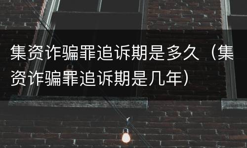 集资诈骗罪追诉期是多久（集资诈骗罪追诉期是几年）