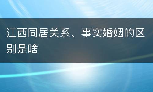 江西同居关系、事实婚姻的区别是啥