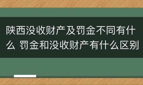 陕西没收财产及罚金不同有什么 罚金和没收财产有什么区别