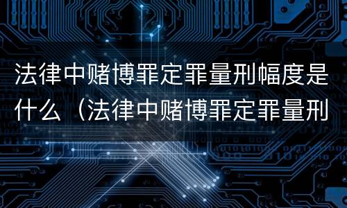 法律中赌博罪定罪量刑幅度是什么（法律中赌博罪定罪量刑幅度是什么意思）
