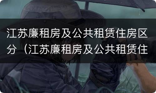 江苏廉租房及公共租赁住房区分（江苏廉租房及公共租赁住房区分）