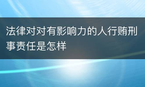 法律对对有影响力的人行贿刑事责任是怎样