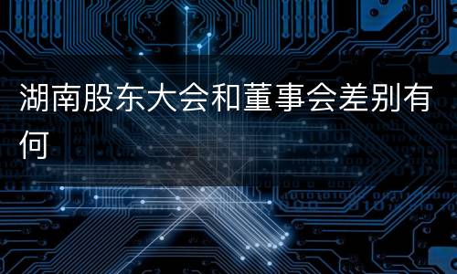 湖南股东大会和董事会差别有何