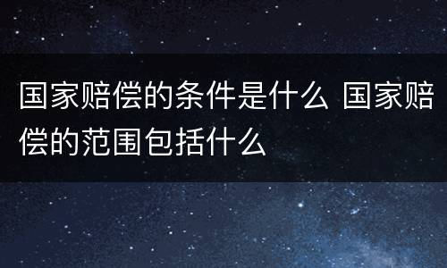 国家赔偿的条件是什么 国家赔偿的范围包括什么
