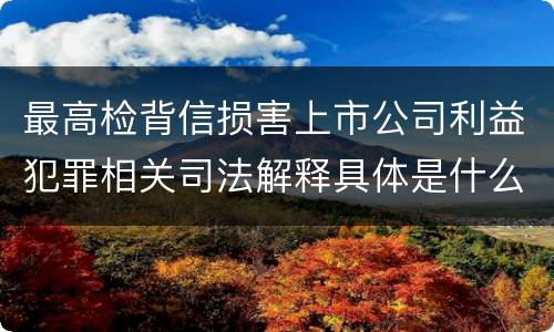 最高检背信损害上市公司利益犯罪相关司法解释具体是什么重要规定