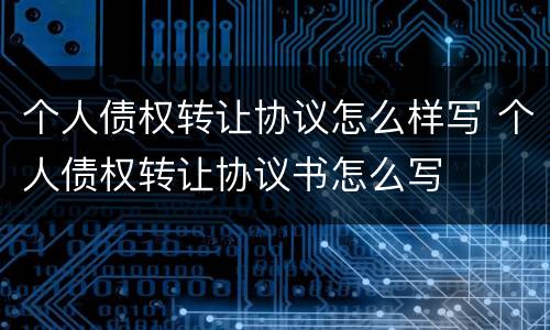 个人债权转让协议怎么样写 个人债权转让协议书怎么写