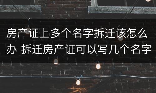 房产证上多个名字拆迁该怎么办 拆迁房产证可以写几个名字