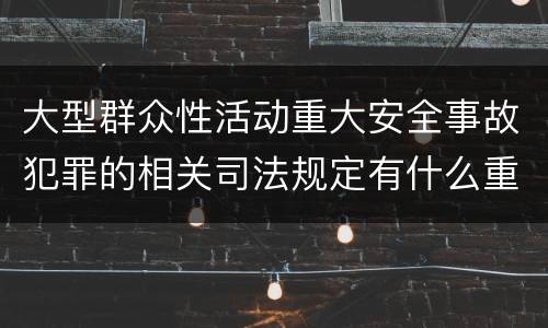 大型群众性活动重大安全事故犯罪的相关司法规定有什么重要内容