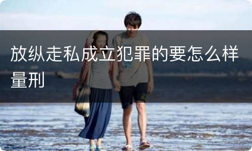 放纵走私成立犯罪的要怎么样量刑