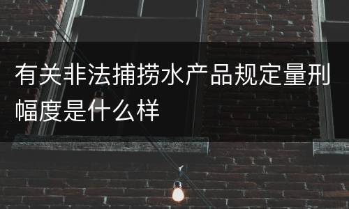 有关非法捕捞水产品规定量刑幅度是什么样