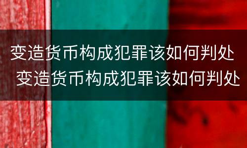 变造货币构成犯罪该如何判处 变造货币构成犯罪该如何判处罚款