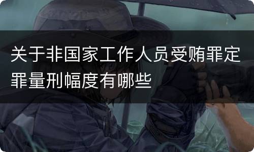 关于非国家工作人员受贿罪定罪量刑幅度有哪些