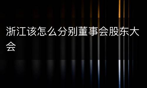 浙江该怎么分别董事会股东大会