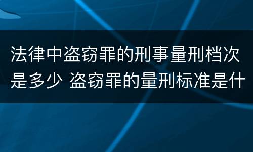 法律中盗窃罪的刑事量刑档次是多少 盗窃罪的量刑标准是什么