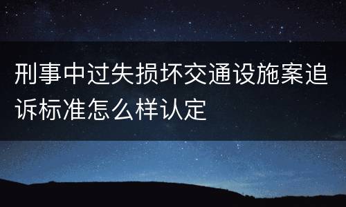 刑事中过失损坏交通设施案追诉标准怎么样认定