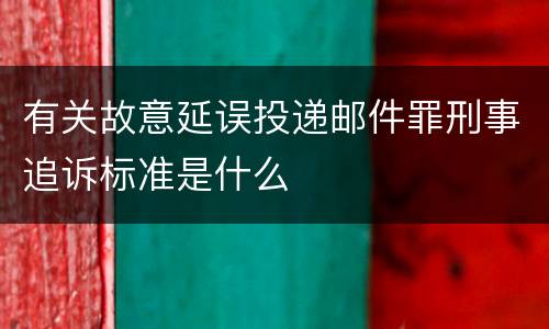 有关故意延误投递邮件罪刑事追诉标准是什么