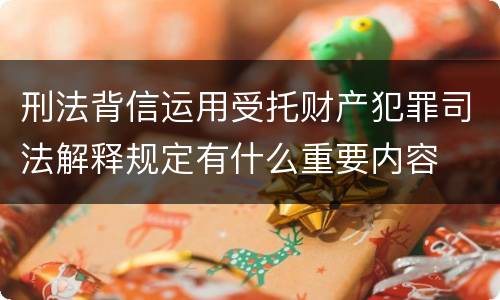 刑法背信运用受托财产犯罪司法解释规定有什么重要内容