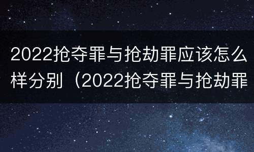 2022抢夺罪与抢劫罪应该怎么样分别（2022抢夺罪与抢劫罪应该怎么样分别认定）